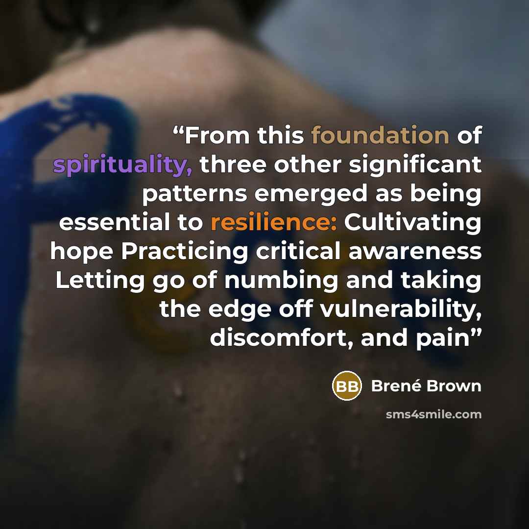 “From this foundation of spirituality, three other significant patterns emerged as being essential to resilience: Cultivating hope Practicing critical awareness Letting go of numbing and taking the edge off vulnerability, discomfort, and pain” quote by Brené Brown