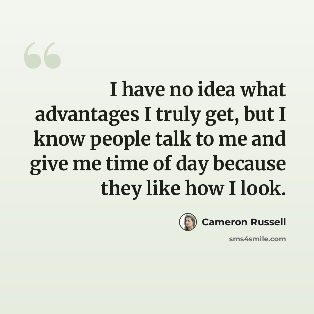 “I have no idea what advantages I truly get, but I know people talk to me and give me time of day because they like how I look.” quote by Cameron Russell