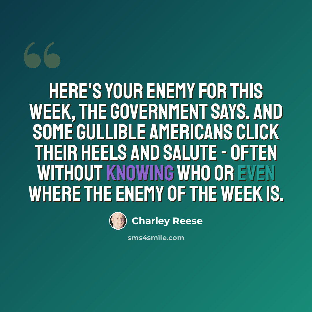 “Here's your enemy for this week, the government says. And some gullible Americans click their heels and salute - often without knowing who or even where the enemy of the week is.” quote by Charley Reese