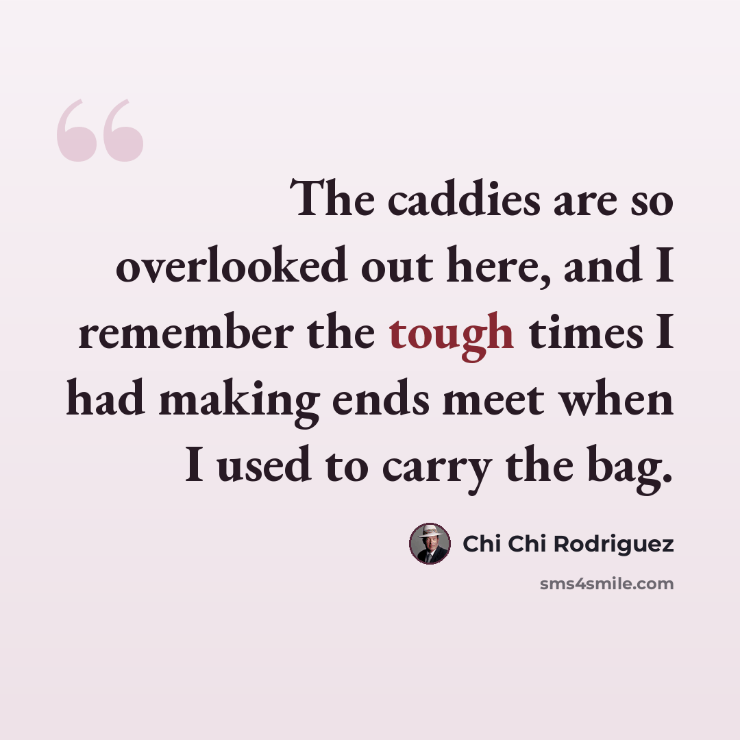 “The caddies are so overlooked out here, and I remember the tough times I had making ends meet when I used to carry the bag.” quote by Chi Chi Rodriguez
