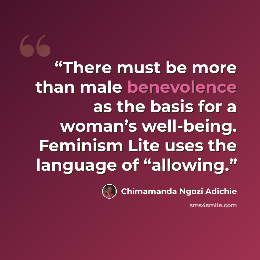 “There must be more than male benevolence as the basis for a woman’s well-being. Feminism Lite uses the language of “allowing.” quote by Chimamanda Ngozi Adichie
