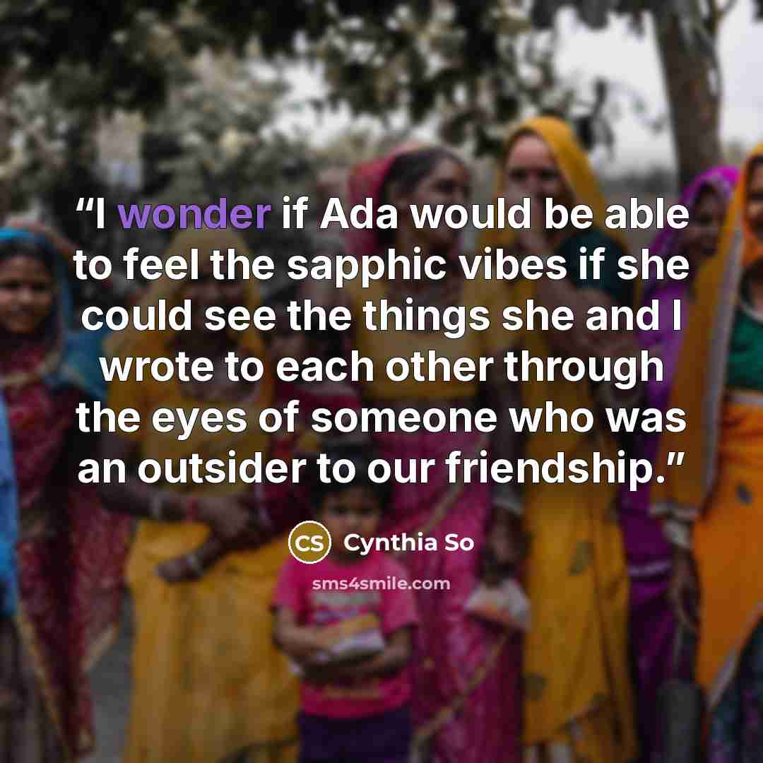 “I wonder if Ada would be able to feel the sapphic vibes if she could see the things she and I wrote to each other through the eyes of someone who was an outsider to our friendship.” quote by Cynthia So