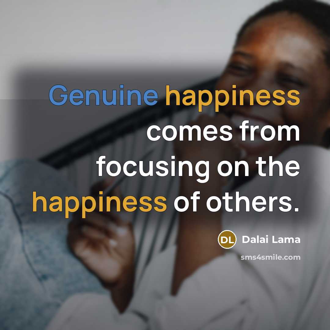 “Genuine happiness comes from focusing on the happiness of others.” quote by Dalai Lama