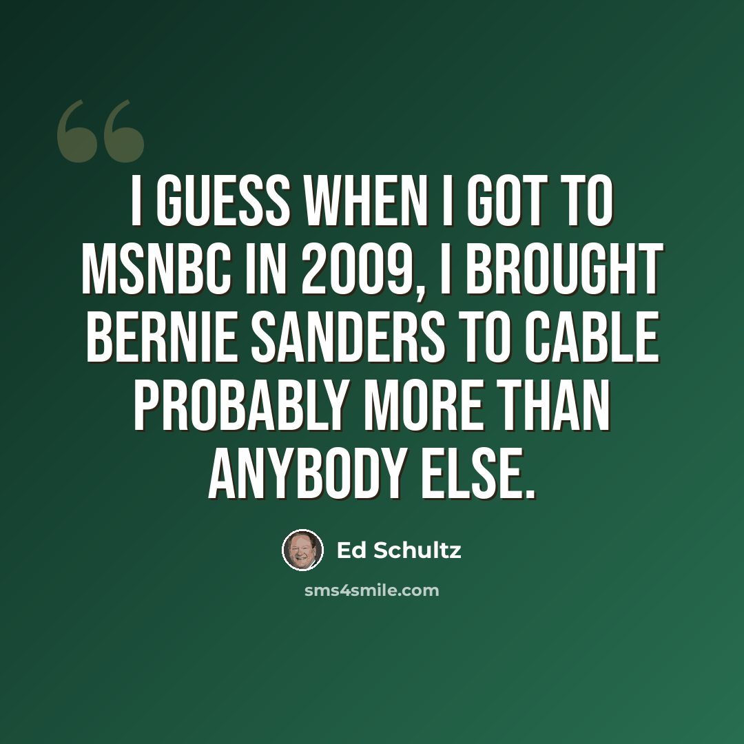 “I guess when I got to MSNBC in 2009, I brought Bernie Sanders to cable probably more than anybody else.” quote by Ed Schultz