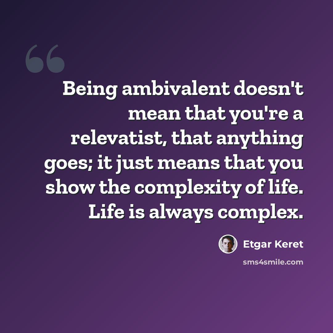 “Being ambivalent doesn't mean that you're a relevatist, that anything goes; it just means that you show the complexity of life. Life is always complex.” quote by Etgar Keret