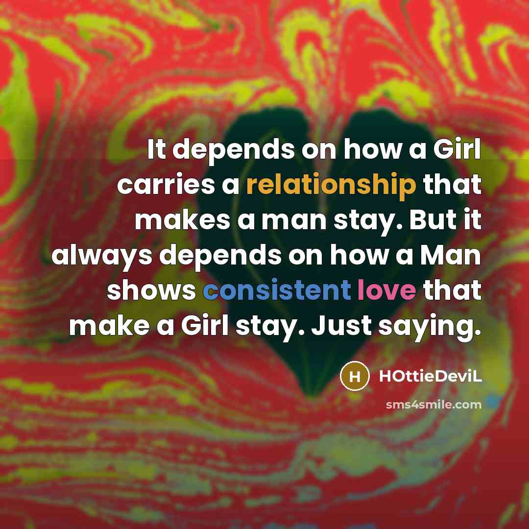 “It depends on how a Girl carries a relationship that makes a man stay. But it always depends on how a Man shows consistent love that make a Girl stay. Just saying.” quote by HOttieDeviL