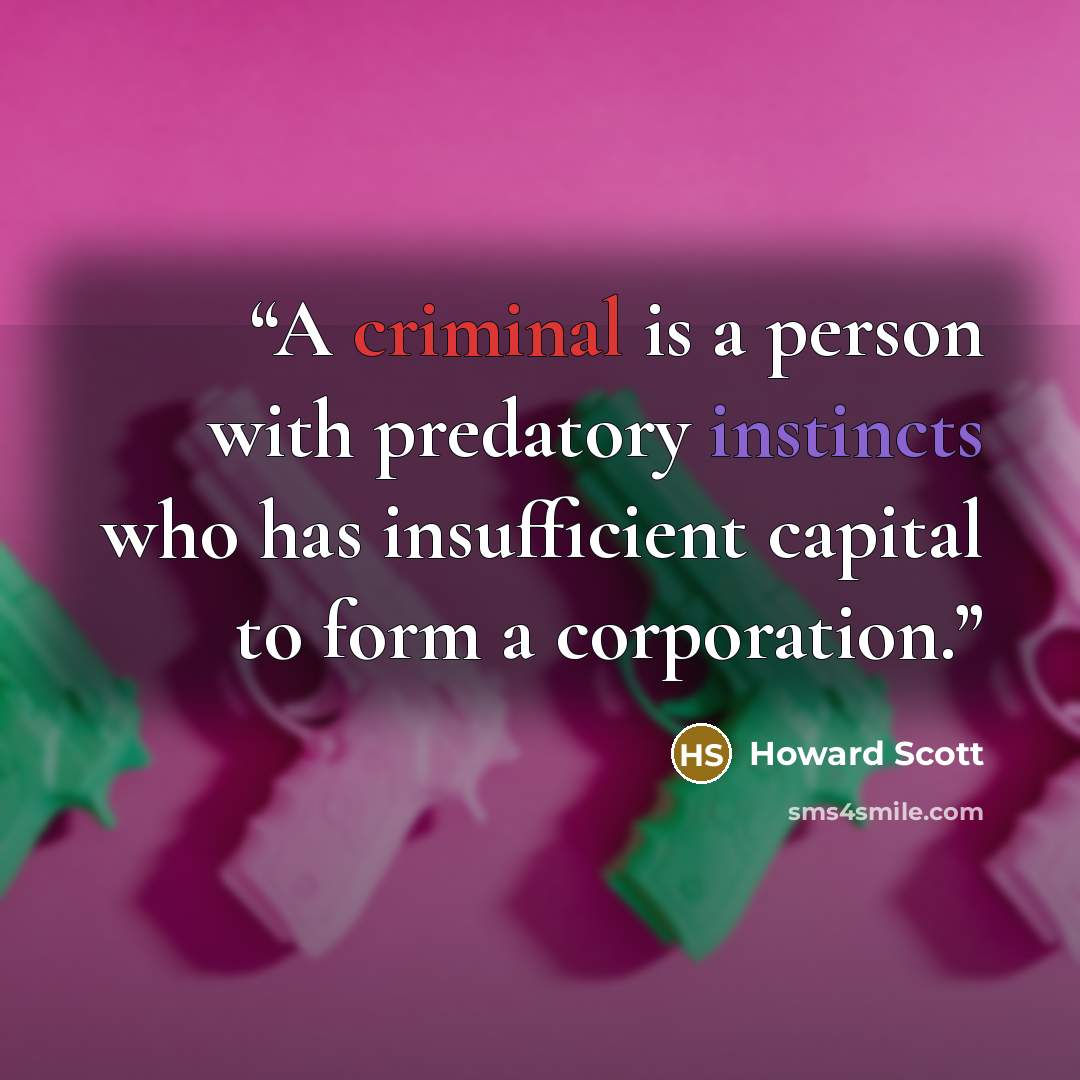 “A criminal is a person with predatory instincts who has insufficient capital to form a corporation.” quote by Howard Scott