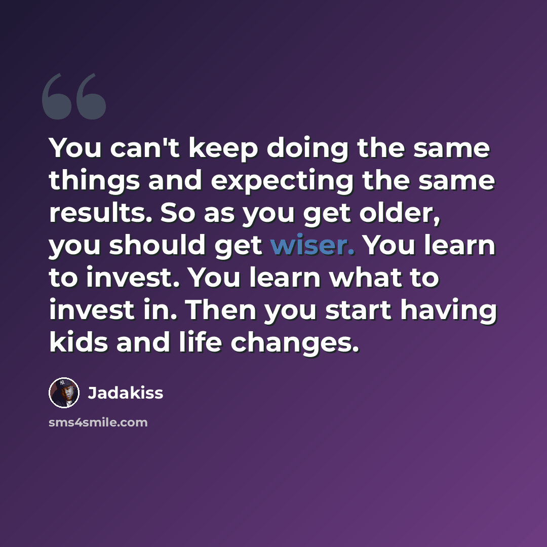 “You can't keep doing the same things and expecting the same results. So as you get older, you should get wiser. You learn to invest. You learn what to invest in. Then you start having kids and life changes.” quote by Jadakiss