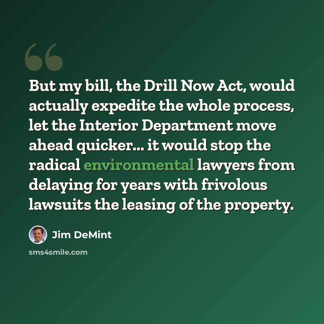 “But my bill, the Drill Now Act, would actually expedite the whole process, let the Interior Department move ahead quicker... it would stop the radical environmental lawyers from delaying for years with frivolous lawsuits the leasing of the property.” quote by Jim DeMint