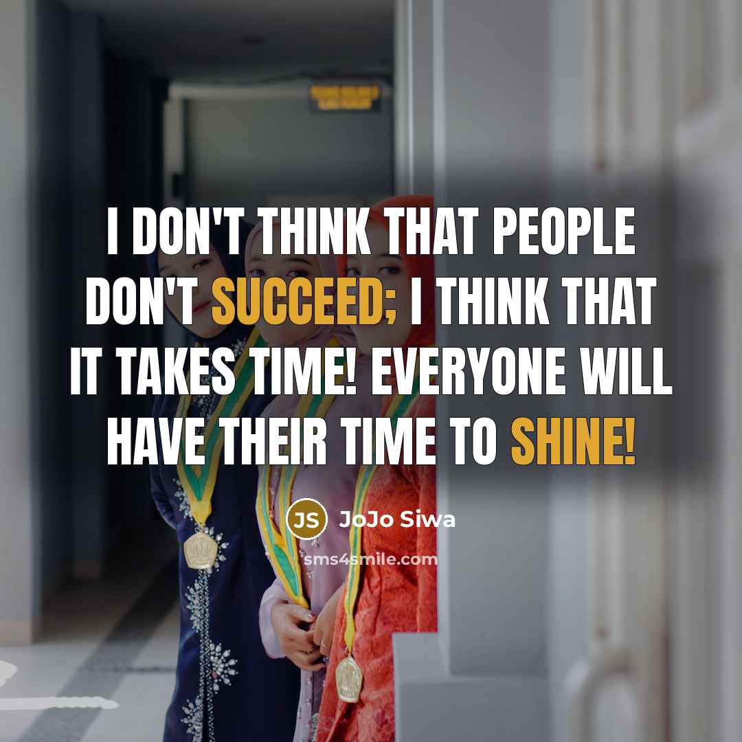 “I don't think that people don't succeed; I think that it takes time! Everyone will have their time to shine!” quote by JoJo Siwa