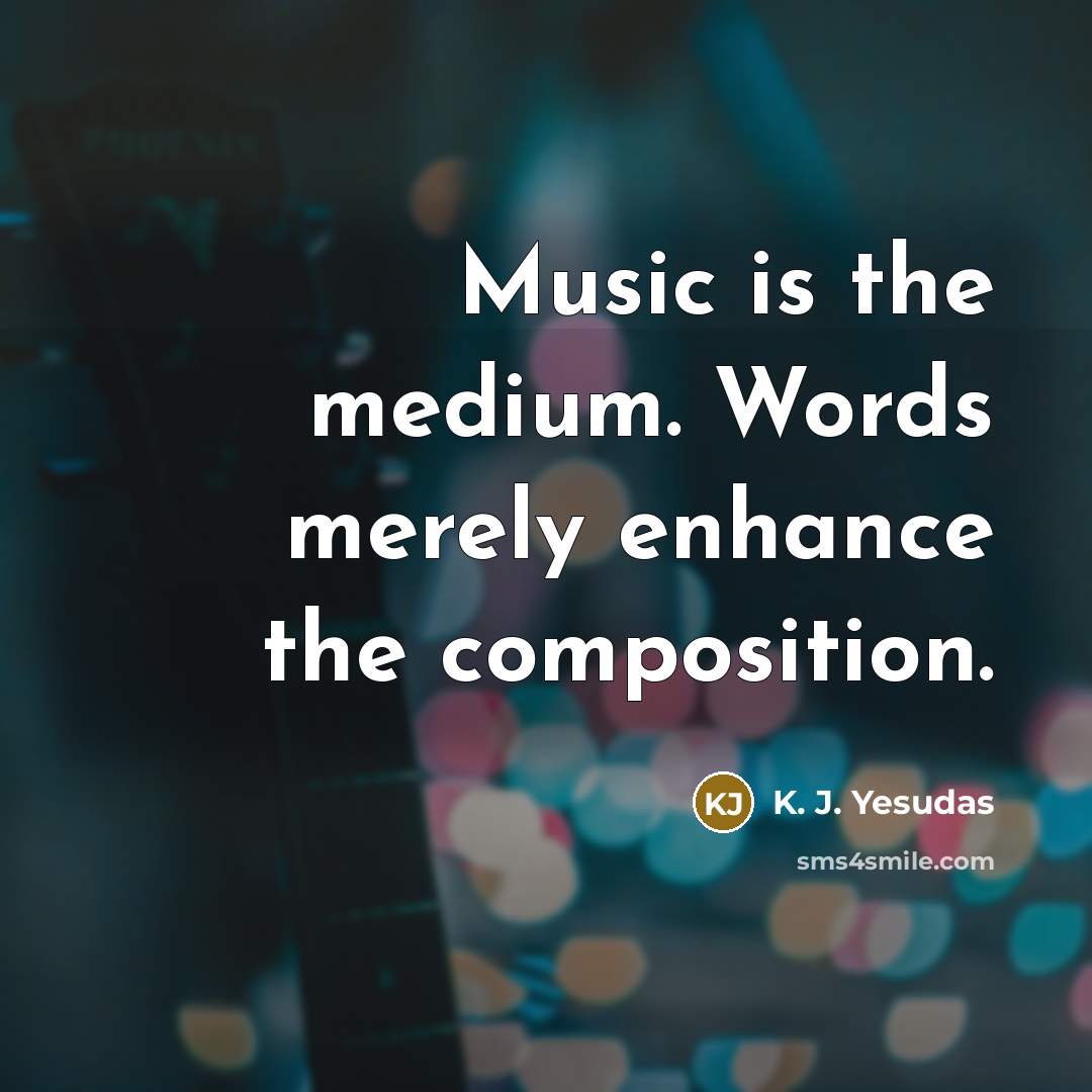 “Music is the medium. Words merely enhance the composition.” quote by K. J. Yesudas