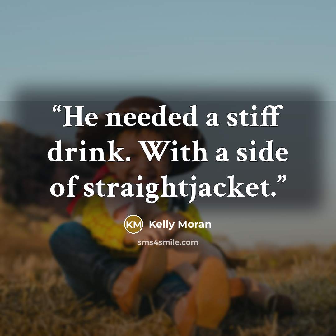 “He needed a stiff drink. With a side of straightjacket.” quote by Kelly Moran