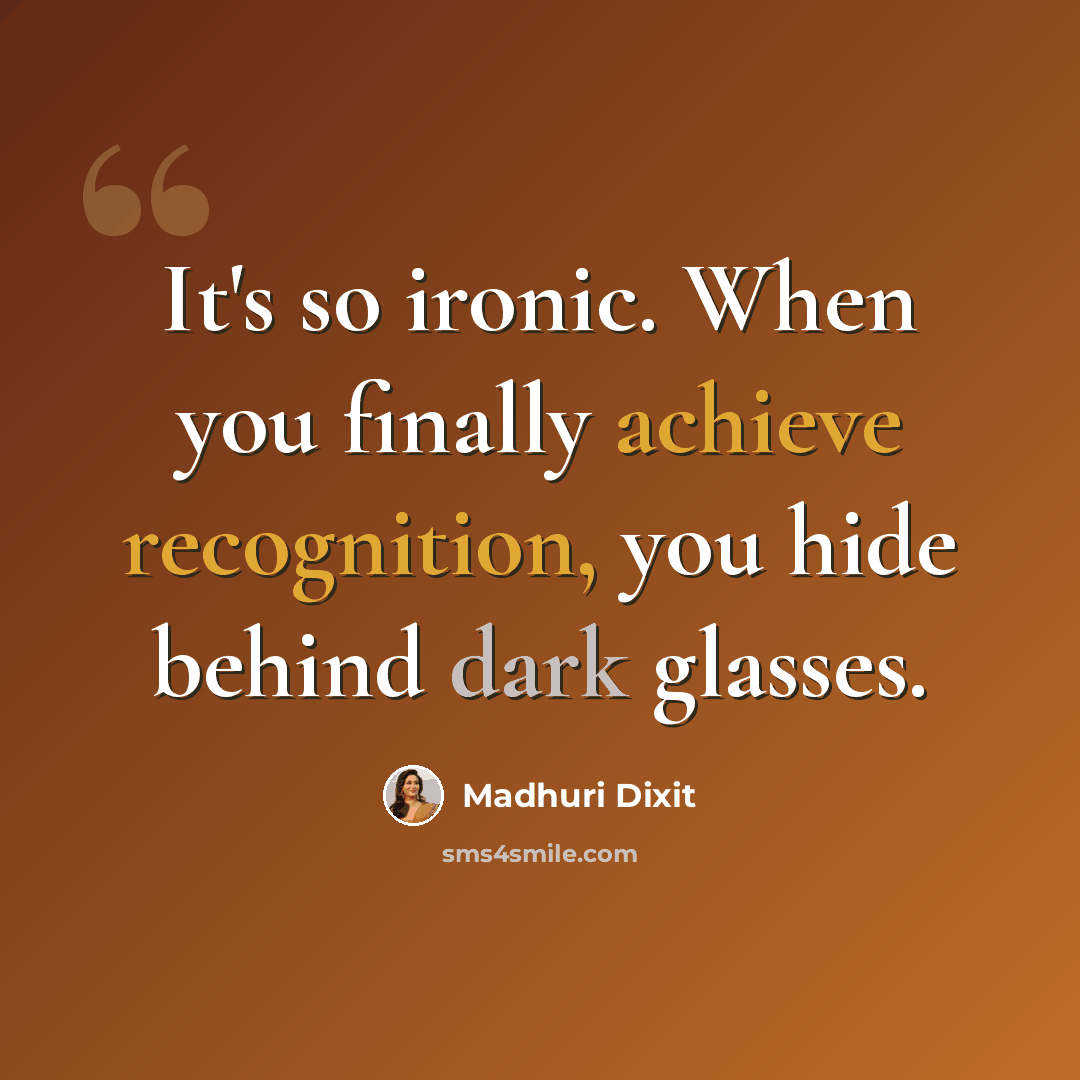 “It's so ironic. When you finally achieve recognition, you hide behind dark glasses.” quote by Madhuri Dixit