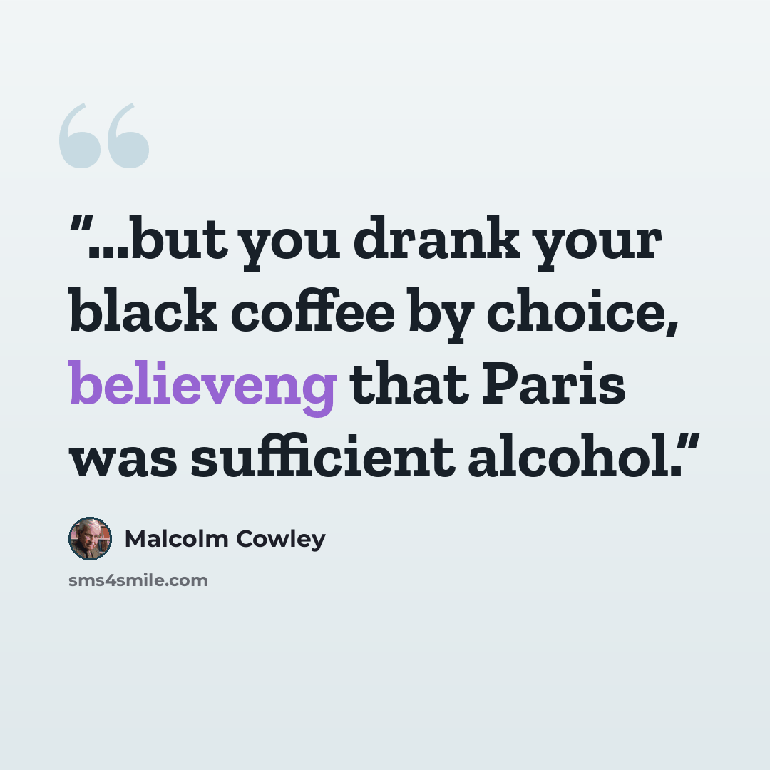 “...but you drank your black coffee by choice, believeng that Paris was sufficient alcohol.” quote by Malcolm Cowley