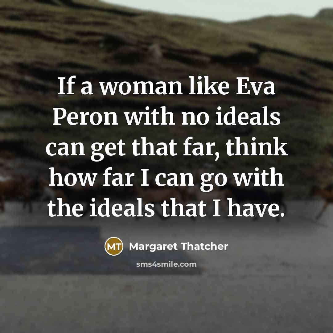 “If a woman like Eva Peron with no ideals can get that far, think how far I can go with the ideals that I have.” quote by Margaret Thatcher