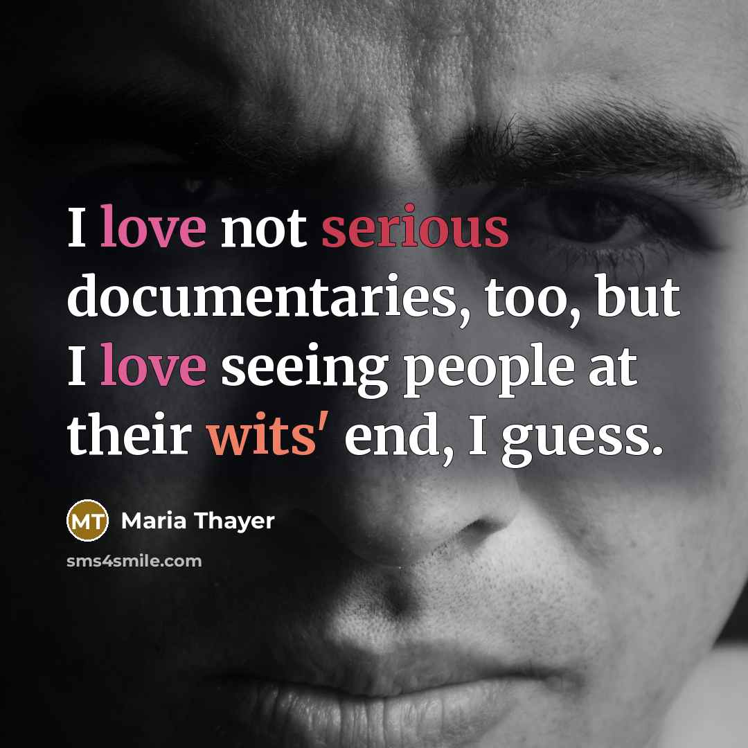 “I love not serious documentaries, too, but I love seeing people at their wits' end, I guess.” quote by Maria Thayer
