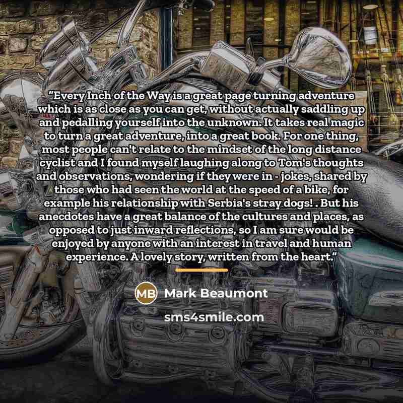 “Every Inch of the Way is a great page turning adventure which is as close as you can get, without actually saddling up and pedalling yourself into the unknown. It takes real magic to turn a great adventure, into a great book. For one thing, most people can't relate to the mindset of the long…” quote by Mark Beaumont