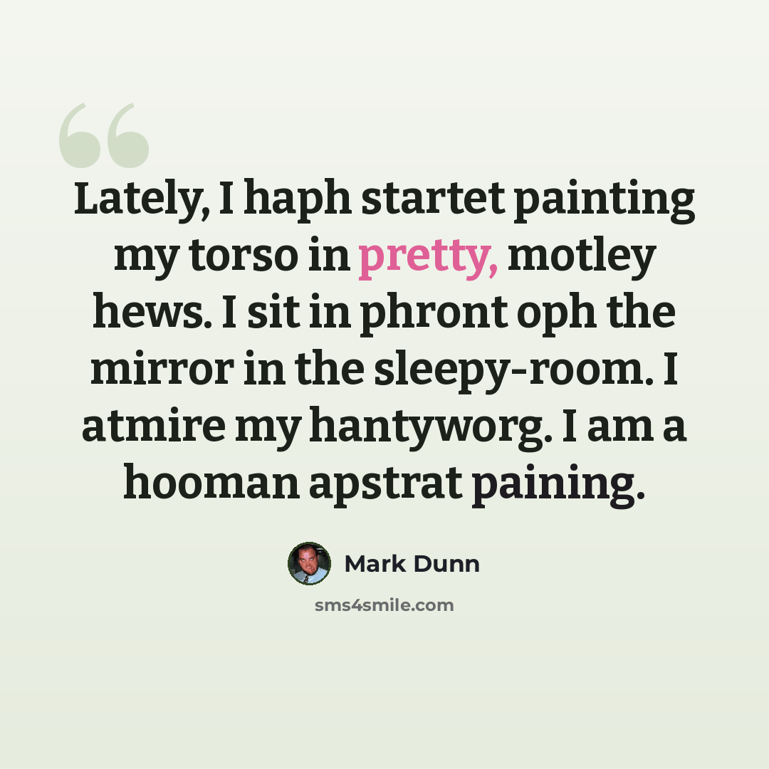 “Lately, I haph startet painting my torso in pretty, motley hews. I sit in phront oph the mirror in the sleepy-room. I atmire my hantyworg. I am a hooman apstrat paining.” quote by Mark Dunn