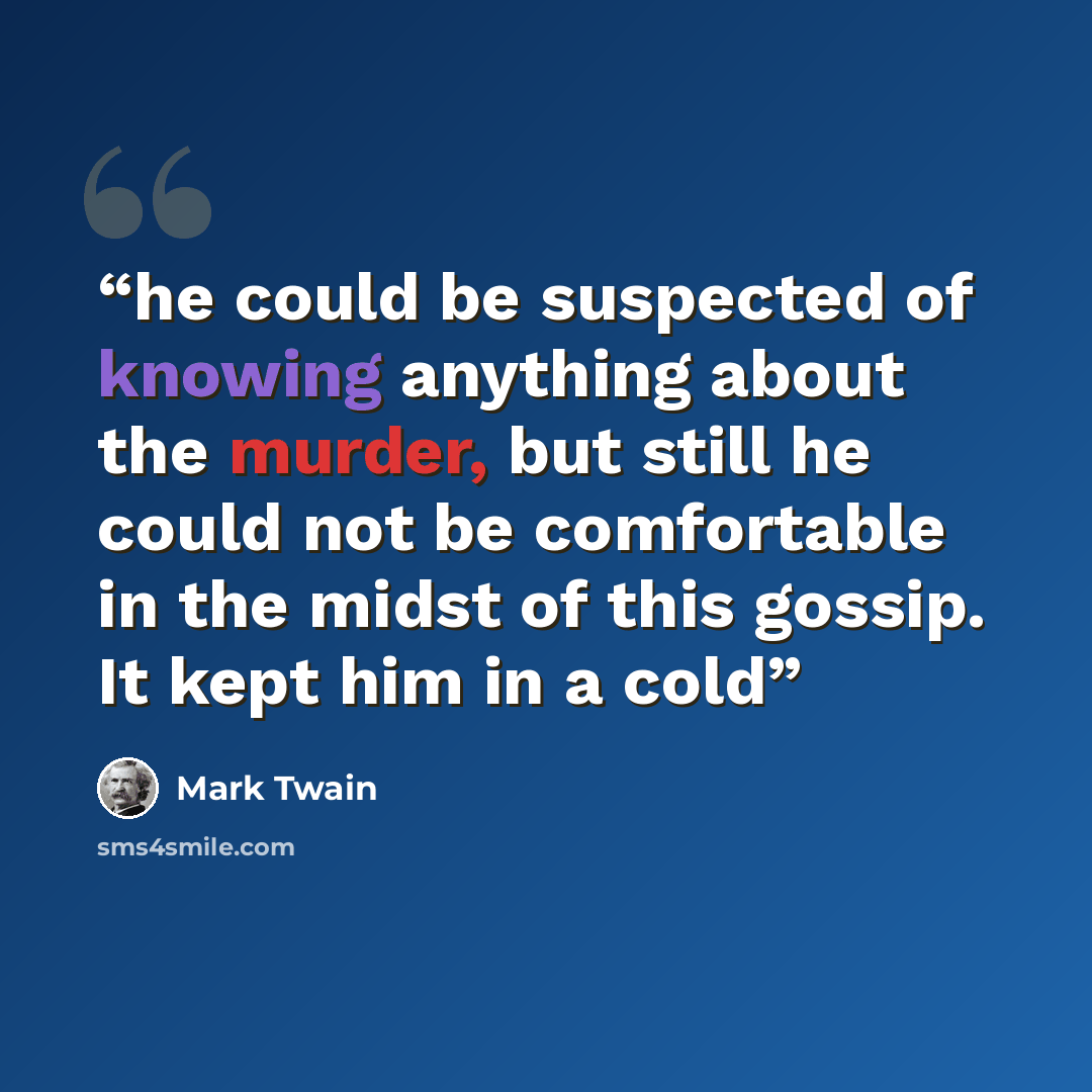 “he could be suspected of knowing anything about the murder, but still he could not be comfortable in the midst of this gossip. It kept him in a cold” quote by Mark Twain