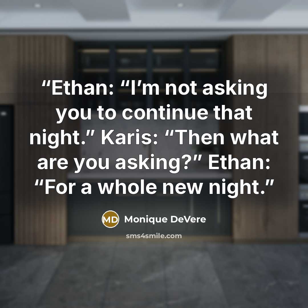“Ethan: “I’m not asking you to continue that night.” Karis: “Then what are you asking?” Ethan: “For a whole new night.” quote by Monique DeVere