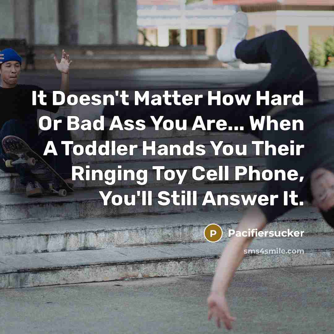 “It Doesn't Matter How Hard Or Bad Ass You Are... When A Toddler Hands You Their Ringing Toy Cell Phone, You'll Still Answer It.” quote by Pacifiersucker