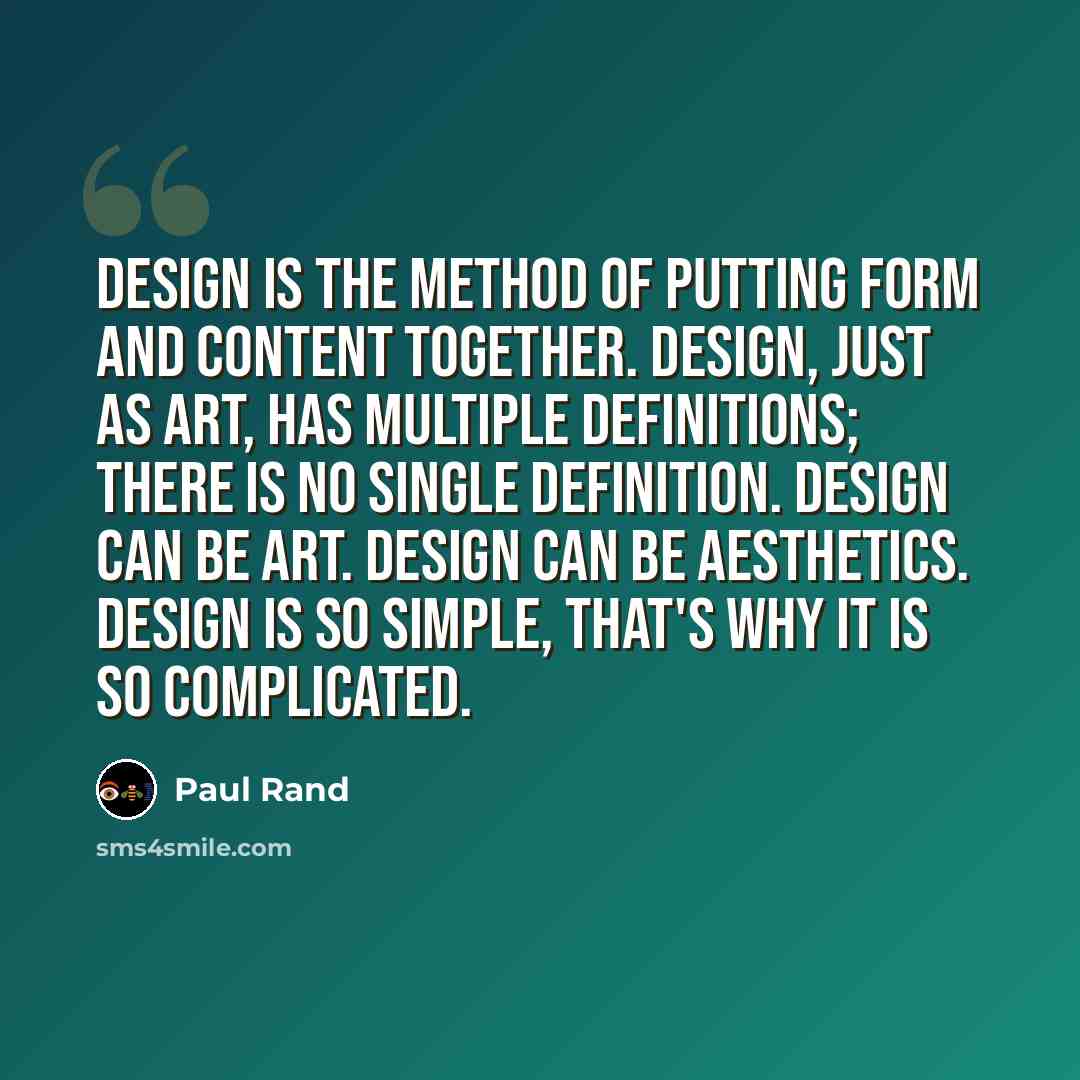 “Design is the method of putting form and content together. Design, just as art, has multiple definitions; there is no single definition. Design can be art. Design can be aesthetics. Design is so simple, that's why it is so complicated.” quote by Paul Rand