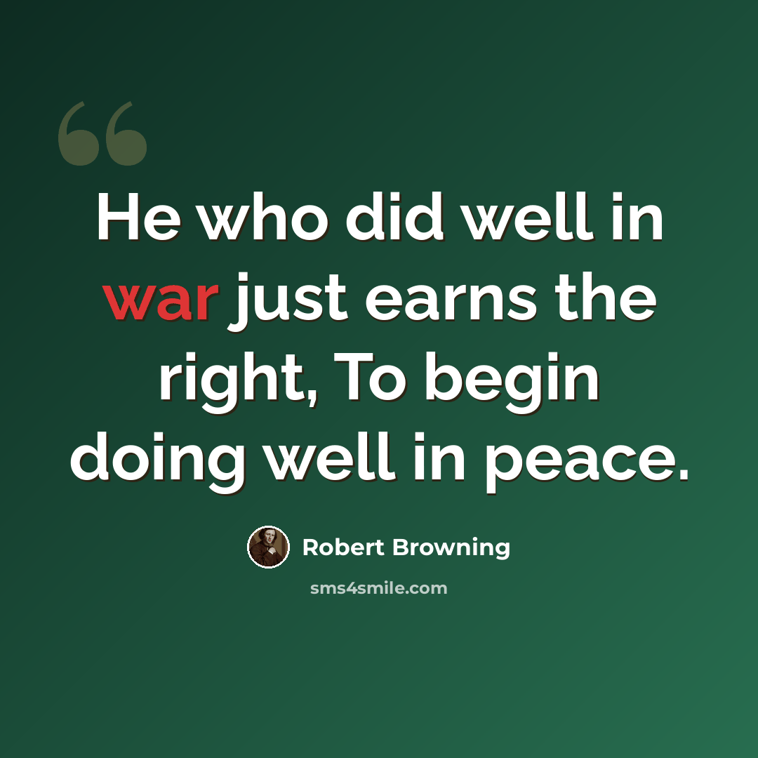 “He who did well in war just earns the right, To begin doing well in peace.” quote by Robert Browning