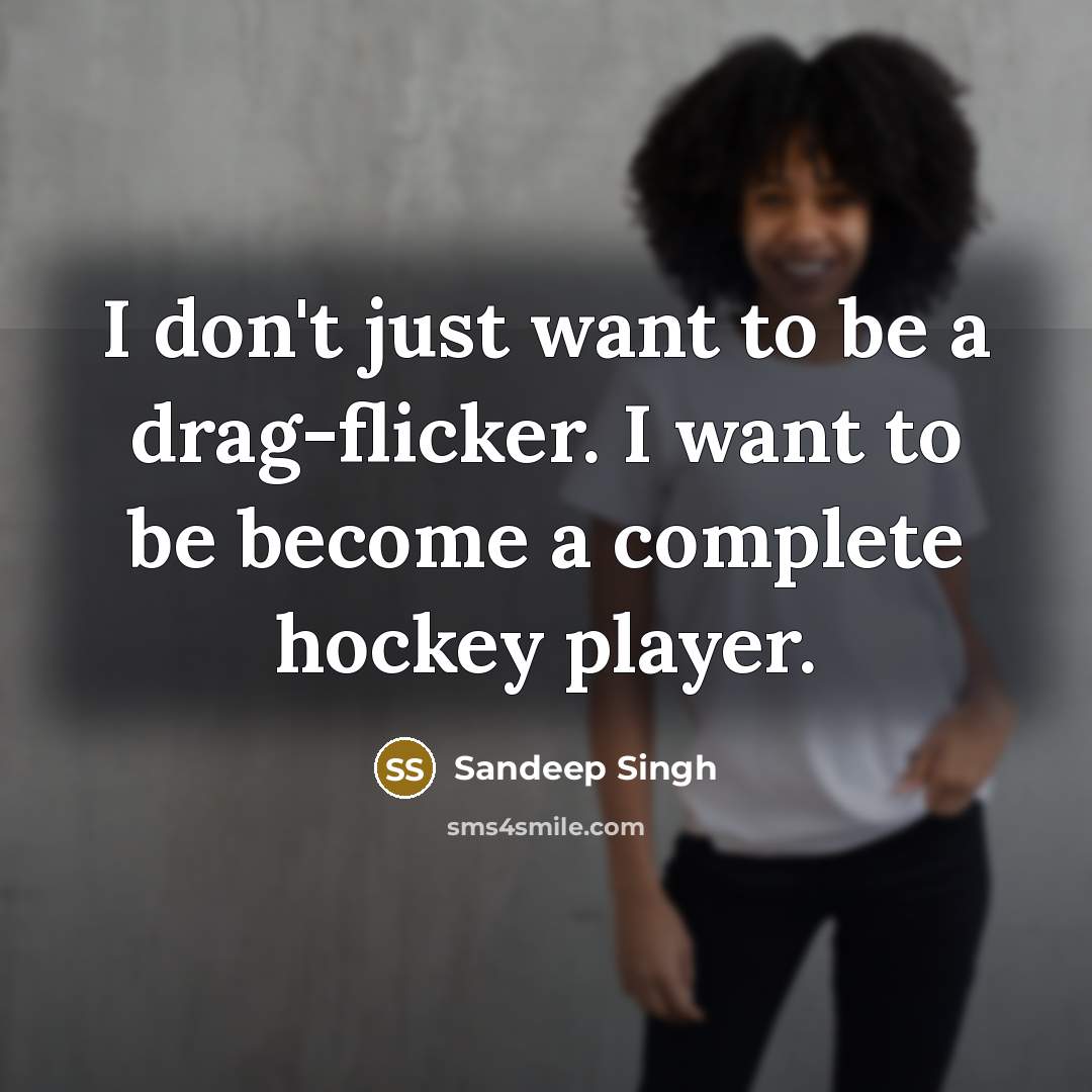 “I don't just want to be a drag-flicker. I want to be become a complete hockey player.” quote by Sandeep Singh