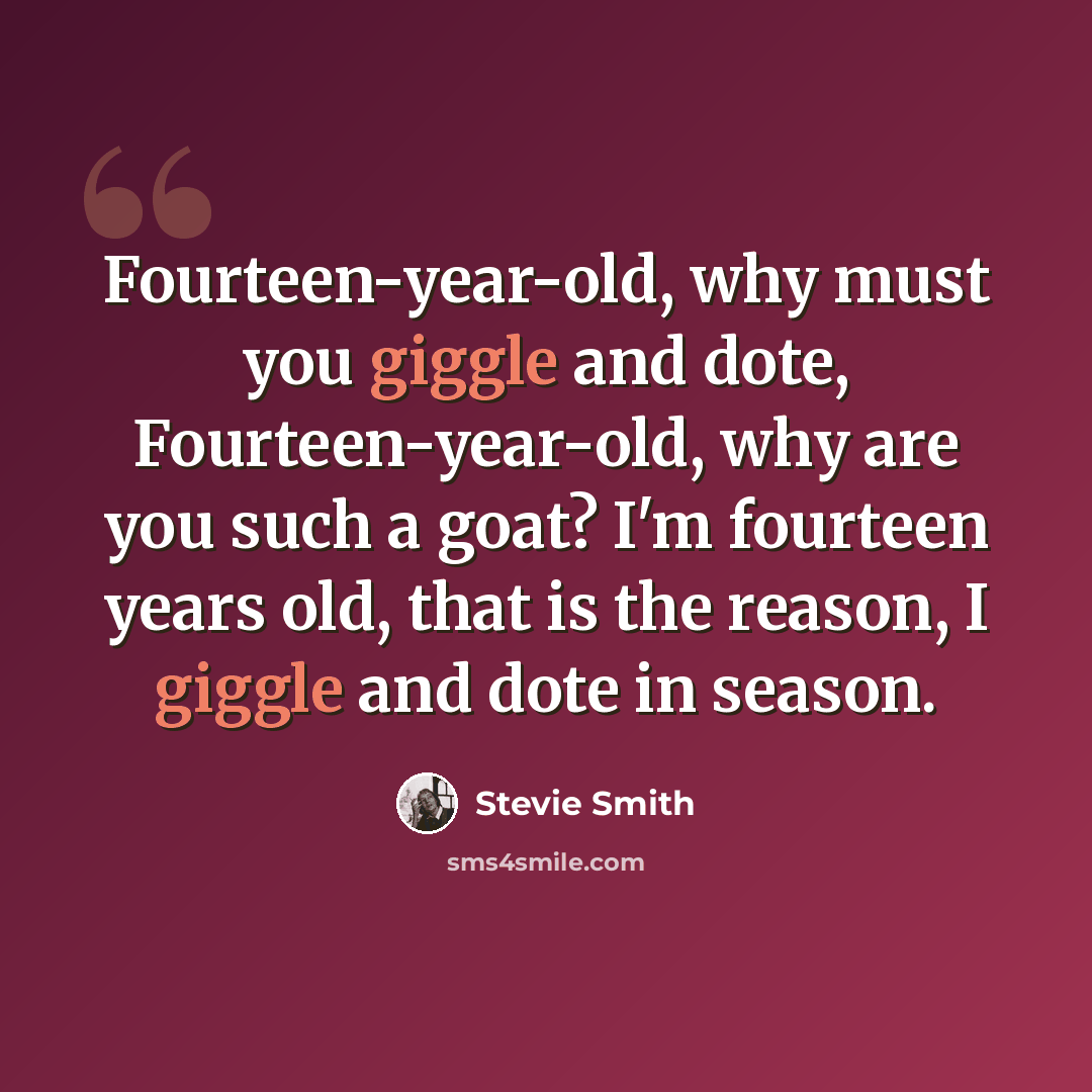 “Fourteen-year-old, why must you giggle and dote, Fourteen-year-old, why are you such a goat? I'm fourteen years old, that is the reason, I giggle and dote in season.” quote by Stevie Smith