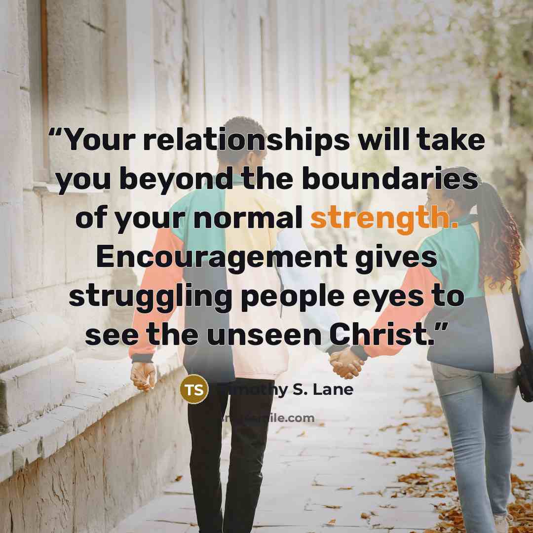 “Your relationships will take you beyond the boundaries of your normal strength. Encouragement gives struggling people eyes to see the unseen Christ.” quote by Timothy S. Lane