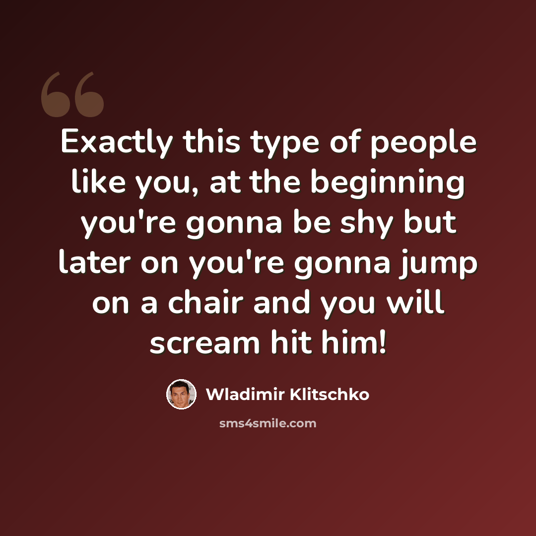 “Exactly this type of people like you, at the beginning you're gonna be shy but later on you're gonna jump on a chair and you will scream hit him!” quote by Wladimir Klitschko
