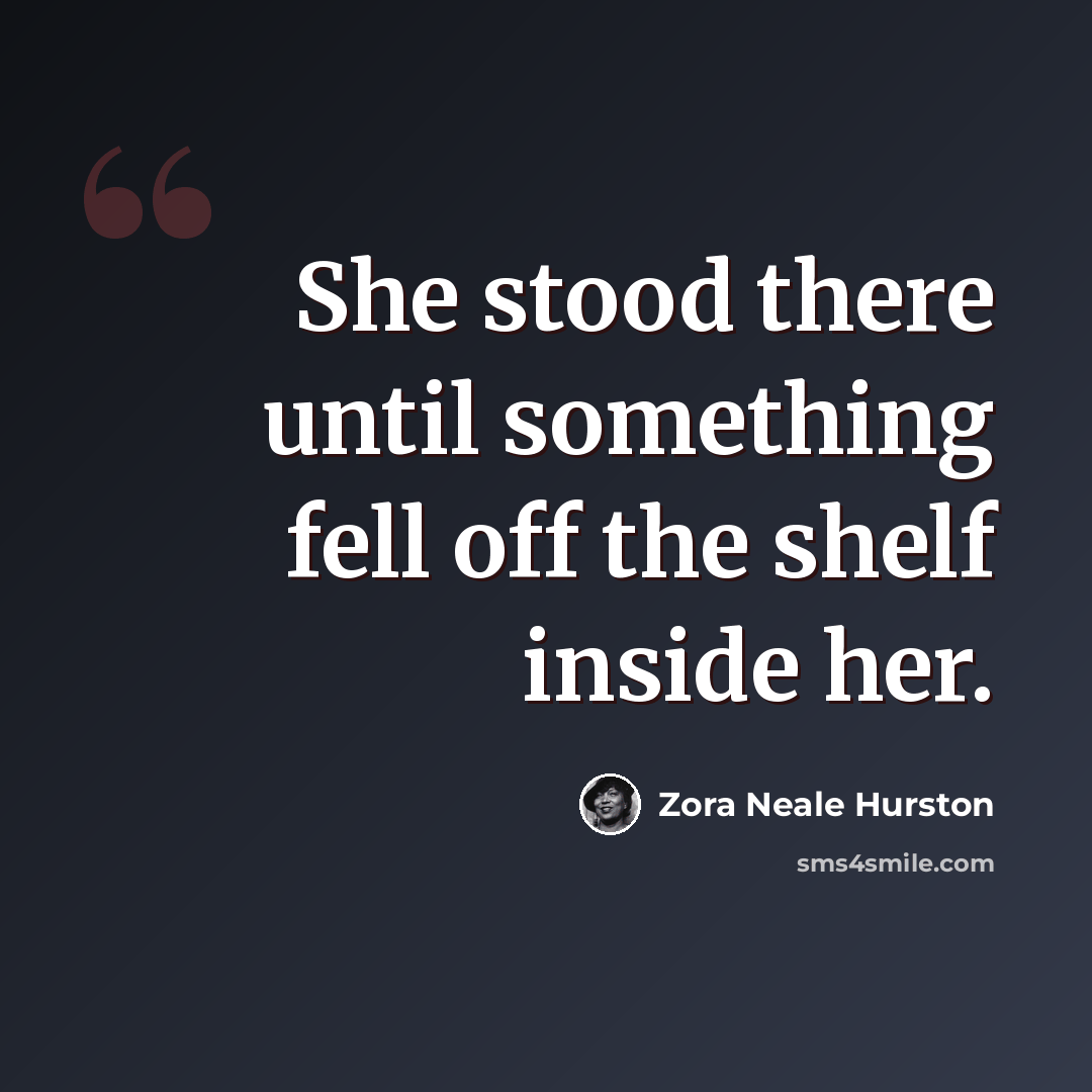 “She stood there until something fell off the shelf inside her.” quote by Zora Neale Hurston