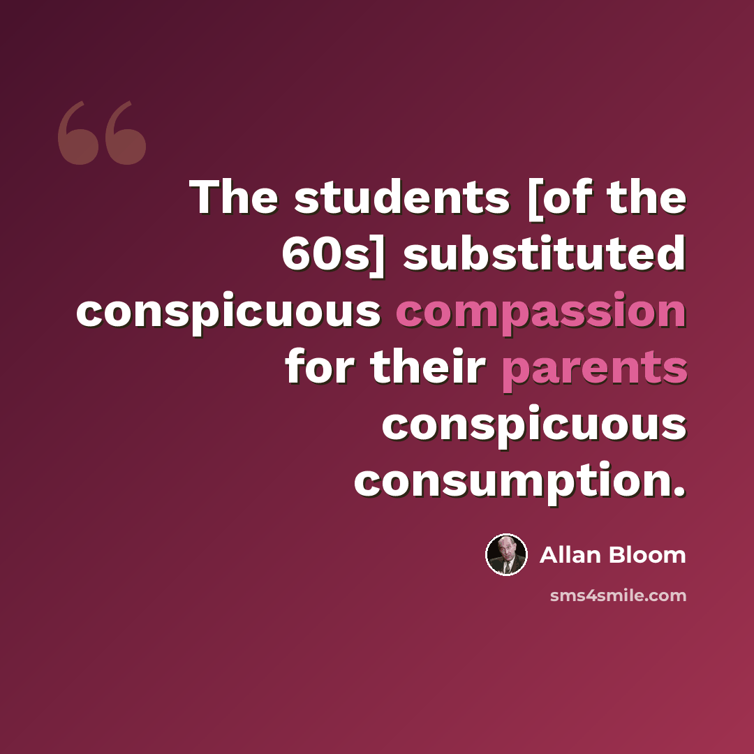 “The students [of the 60s] substituted conspicuous compassion for their parents conspicuous consumption.” quote by Allan Bloom
