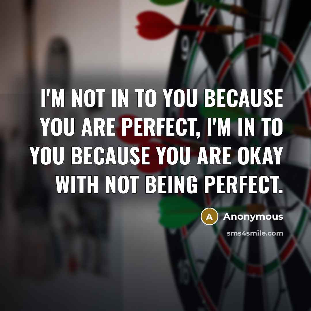 “I'm not in to you because you are perfect, I'm in to you because you are okay with not being perfect.” quote by Anonymous
