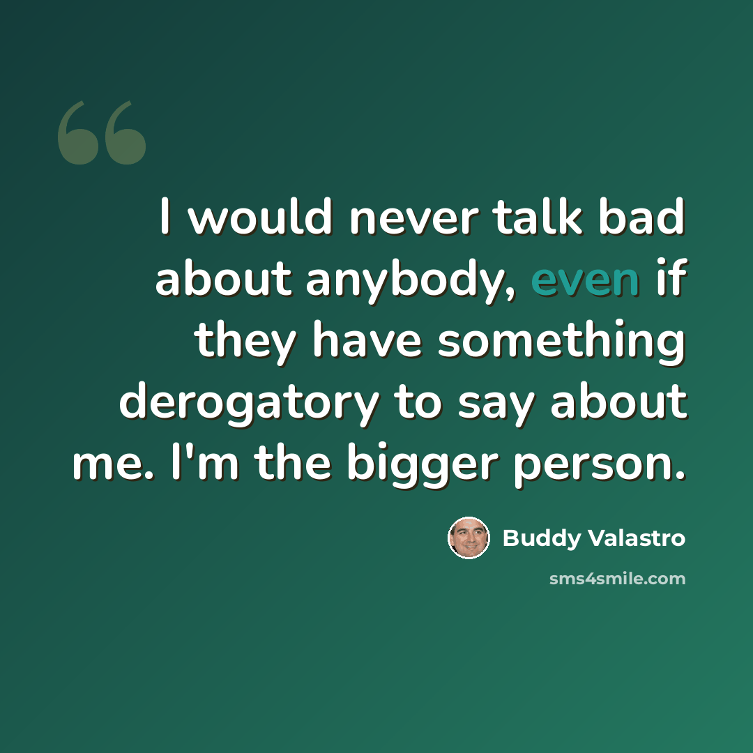 “I would never talk bad about anybody, even if they have something derogatory to say about me. I'm the bigger person.” quote by Buddy Valastro