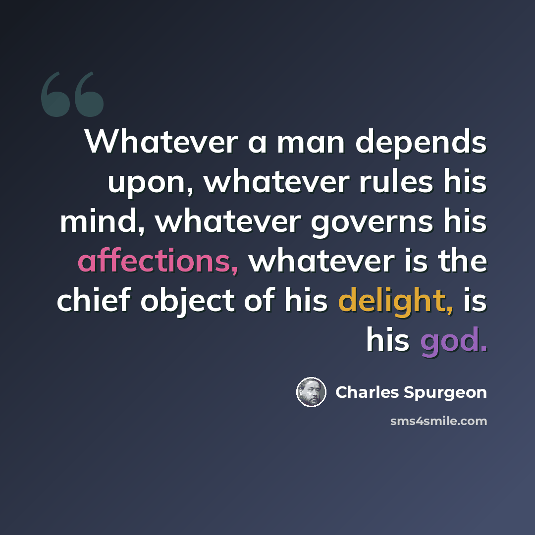 “Whatever a man depends upon, whatever rules his mind, whatever governs his affections, whatever is the chief object of his delight, is his god.” quote by Charles Spurgeon