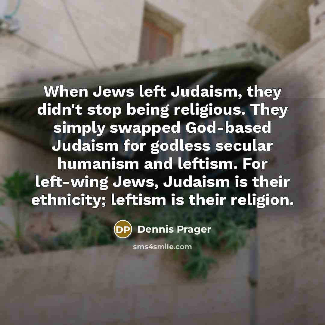 “When Jews left Judaism, they didn't stop being religious. They simply swapped God-based Judaism for godless secular humanism and leftism. For left-wing Jews, Judaism is their ethnicity; leftism is their religion.” quote by Dennis Prager