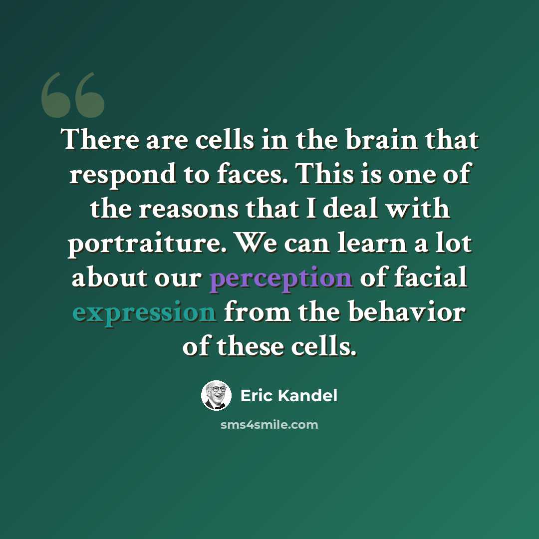 “There are cells in the brain that respond to faces. This is one of the reasons that I deal with portraiture. We can learn a lot about our perception of facial expression from the behavior of these cells.” quote by Eric Kandel