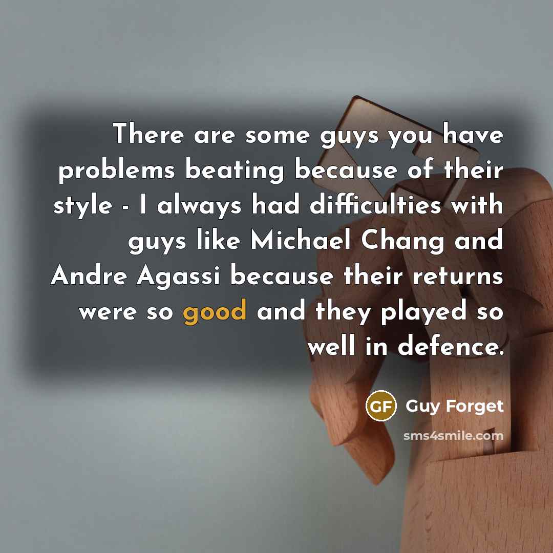 “There are some guys you have problems beating because of their style - I always had difficulties with guys like Michael Chang and Andre Agassi because their returns were so good and they played so well in defence.” quote by Guy Forget
