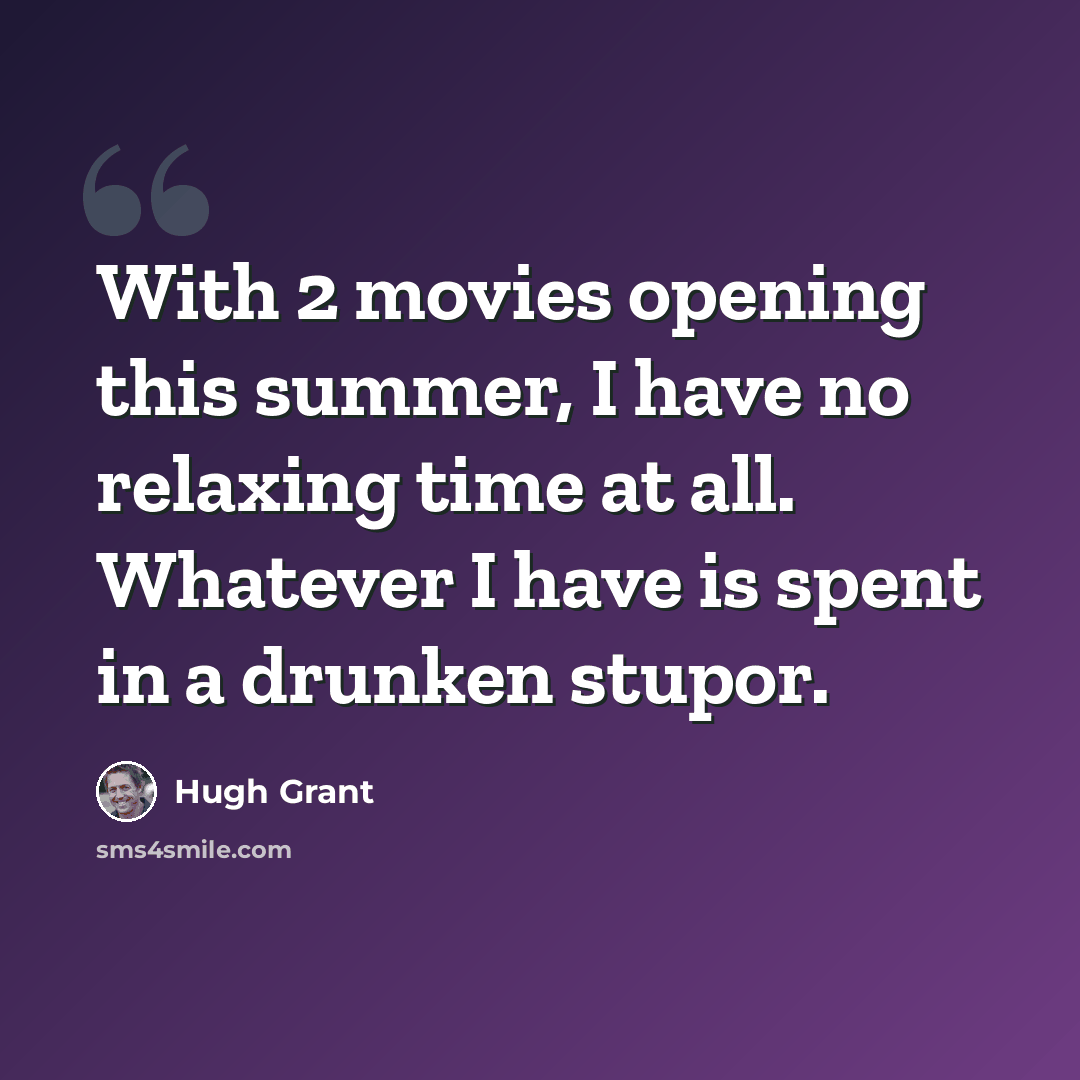 “With 2 movies opening this summer, I have no relaxing time at all. Whatever I have is spent in a drunken stupor.” quote by Hugh Grant
