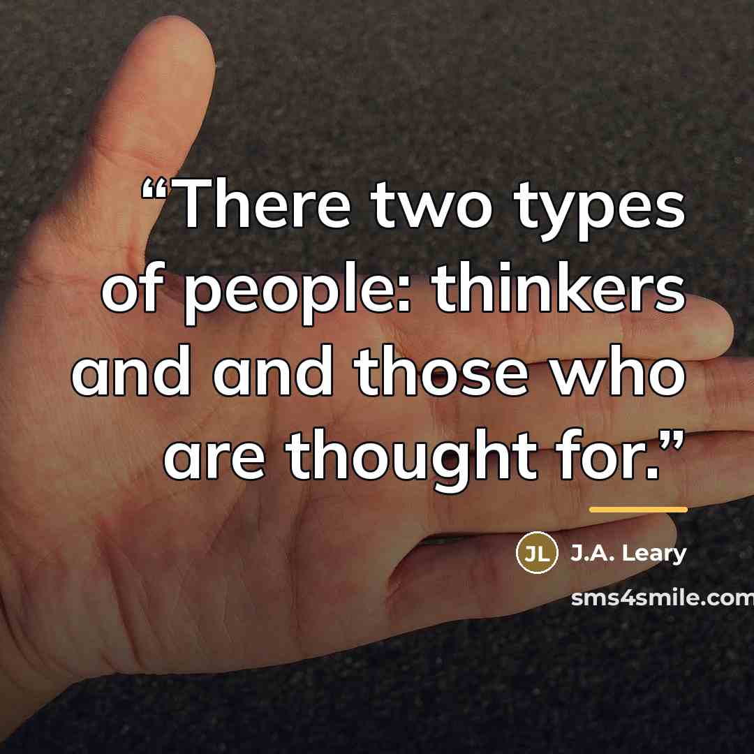 “There two types of people: thinkers and and those who are thought for.” quote by J.A. Leary