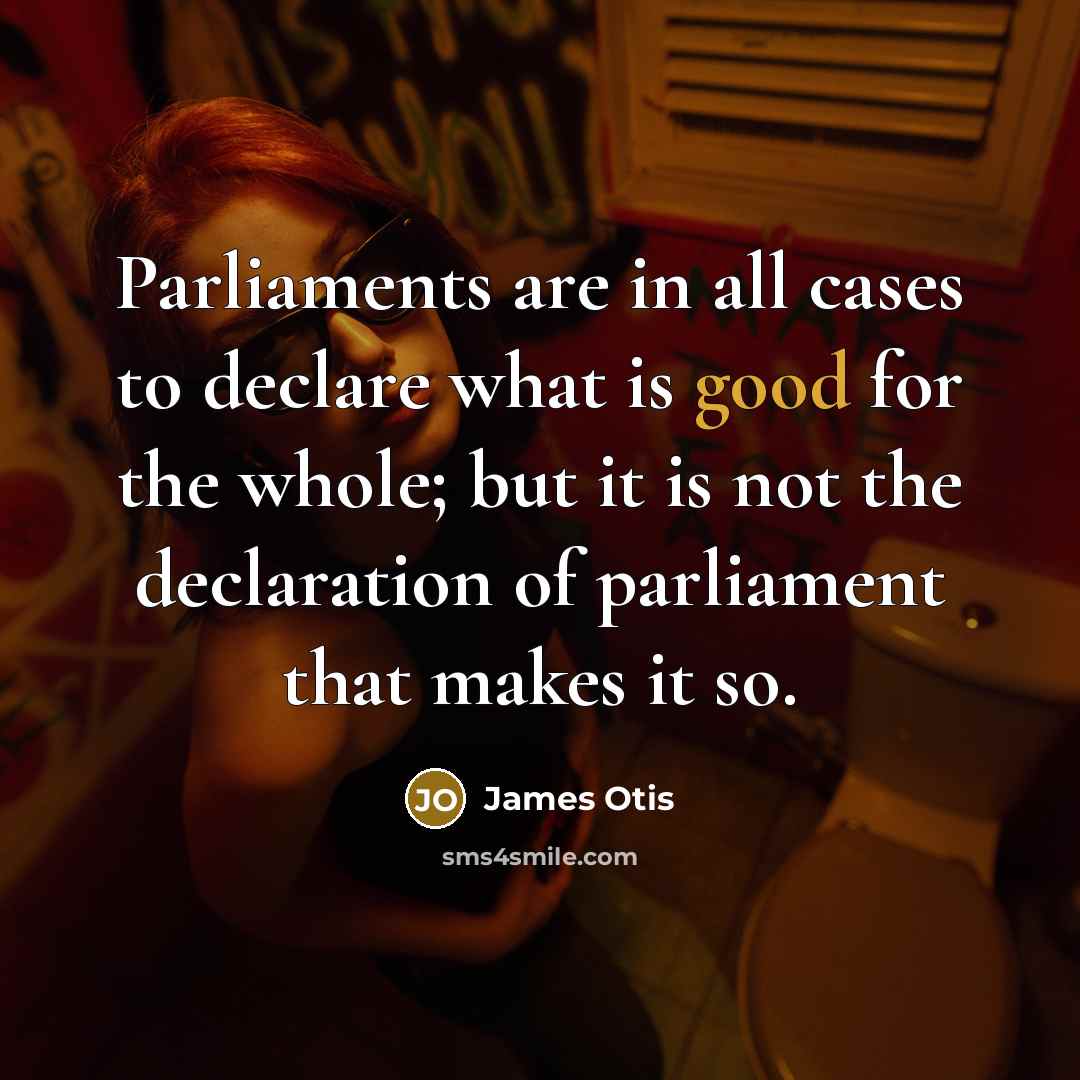 “Parliaments are in all cases to declare what is good for the whole; but it is not the declaration of parliament that makes it so.” quote by James Otis