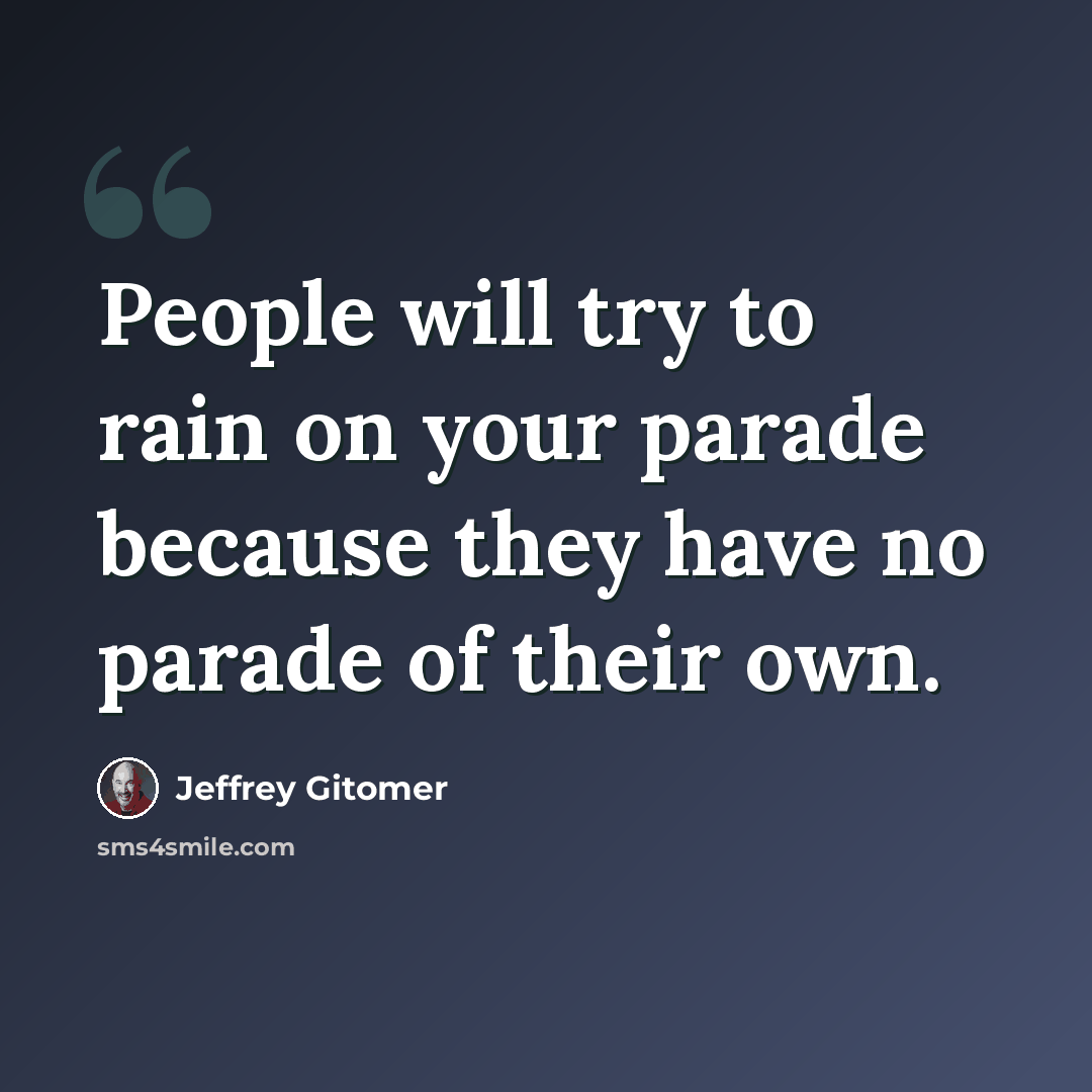 “People will try to rain on your parade because they have no parade of their own.” quote by Jeffrey Gitomer