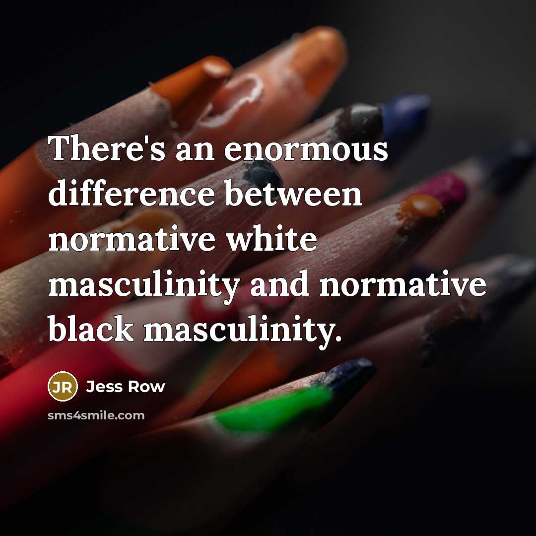 “There's an enormous difference between normative white masculinity and normative black masculinity.” quote by Jess Row