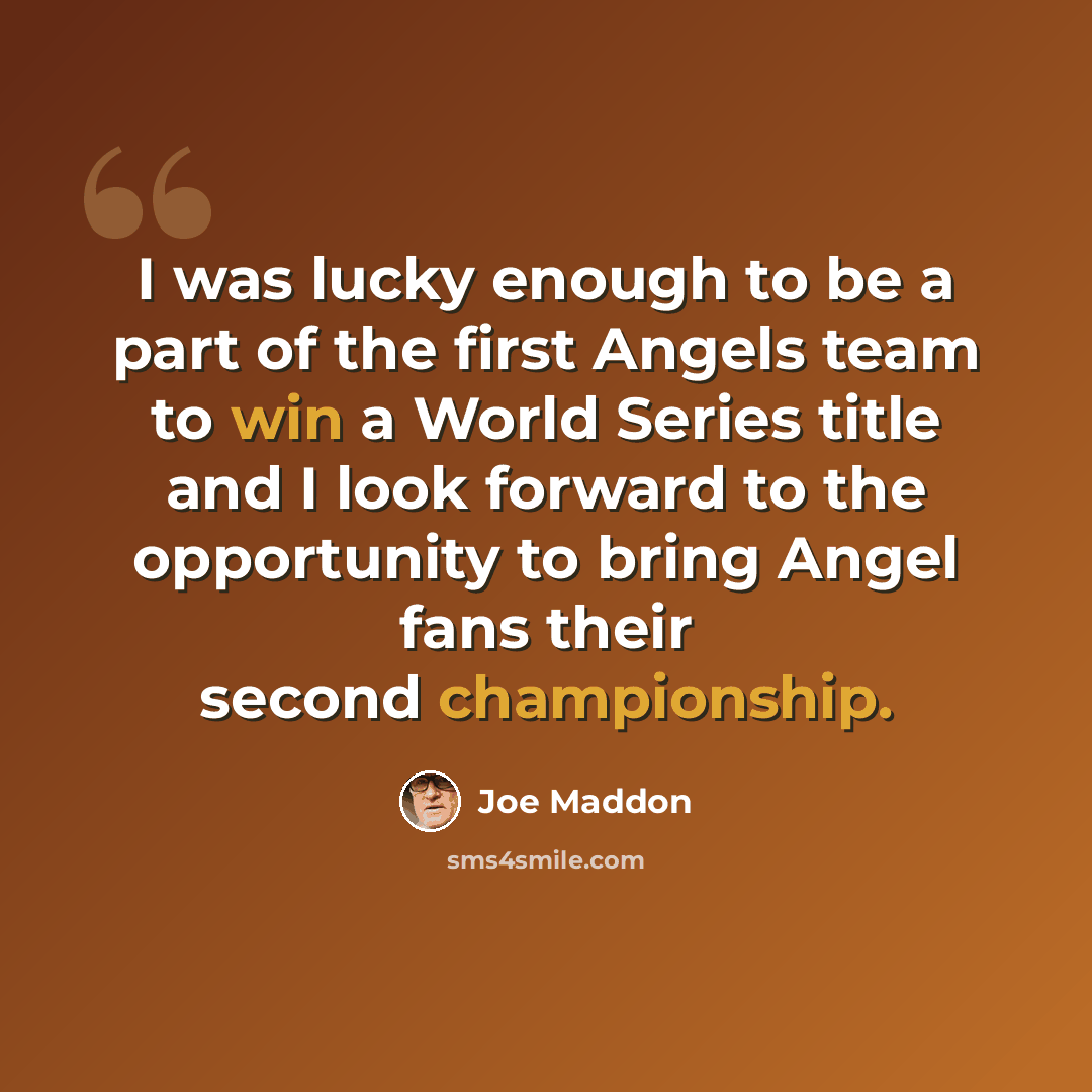 “I was lucky enough to be a part of the first Angels team to win a World Series title and I look forward to the opportunity to bring Angel fans their second championship.” quote by Joe Maddon