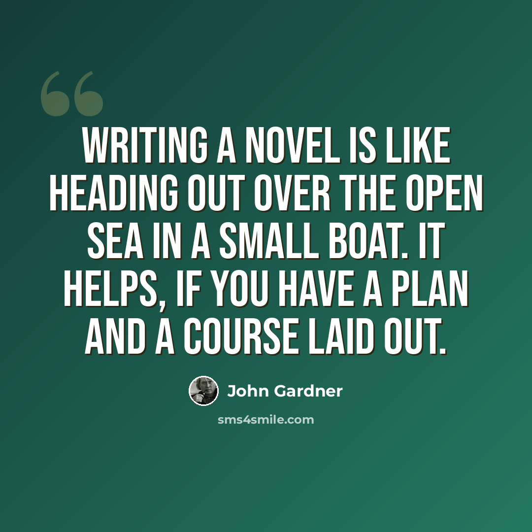 “Writing a novel is like heading out over the open sea in a small boat. It helps, if you have a plan and a course laid out.” quote by John Gardner