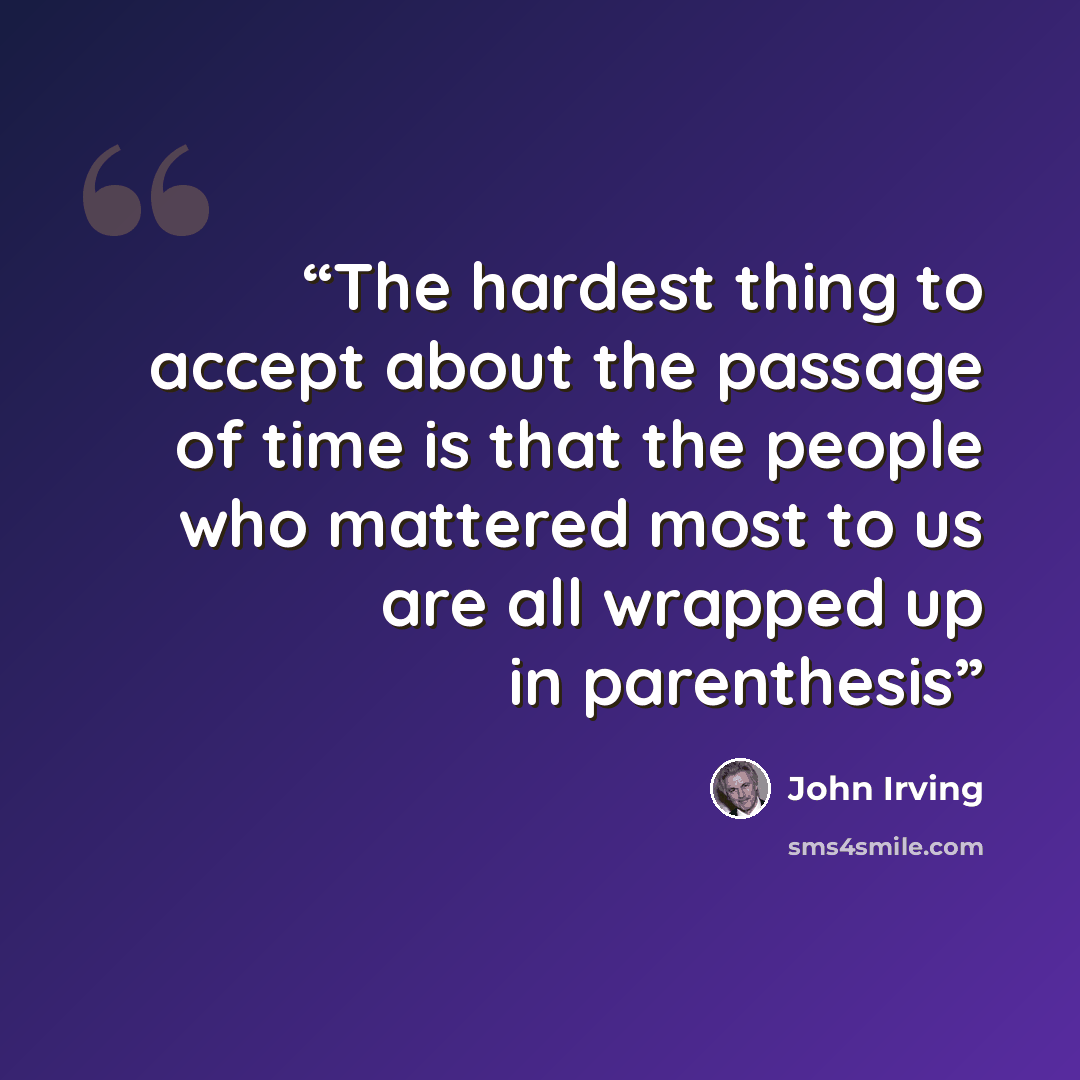 “The hardest thing to accept about the passage of time is that the people who mattered most to us are all wrapped up in parenthesis” quote by John Irving