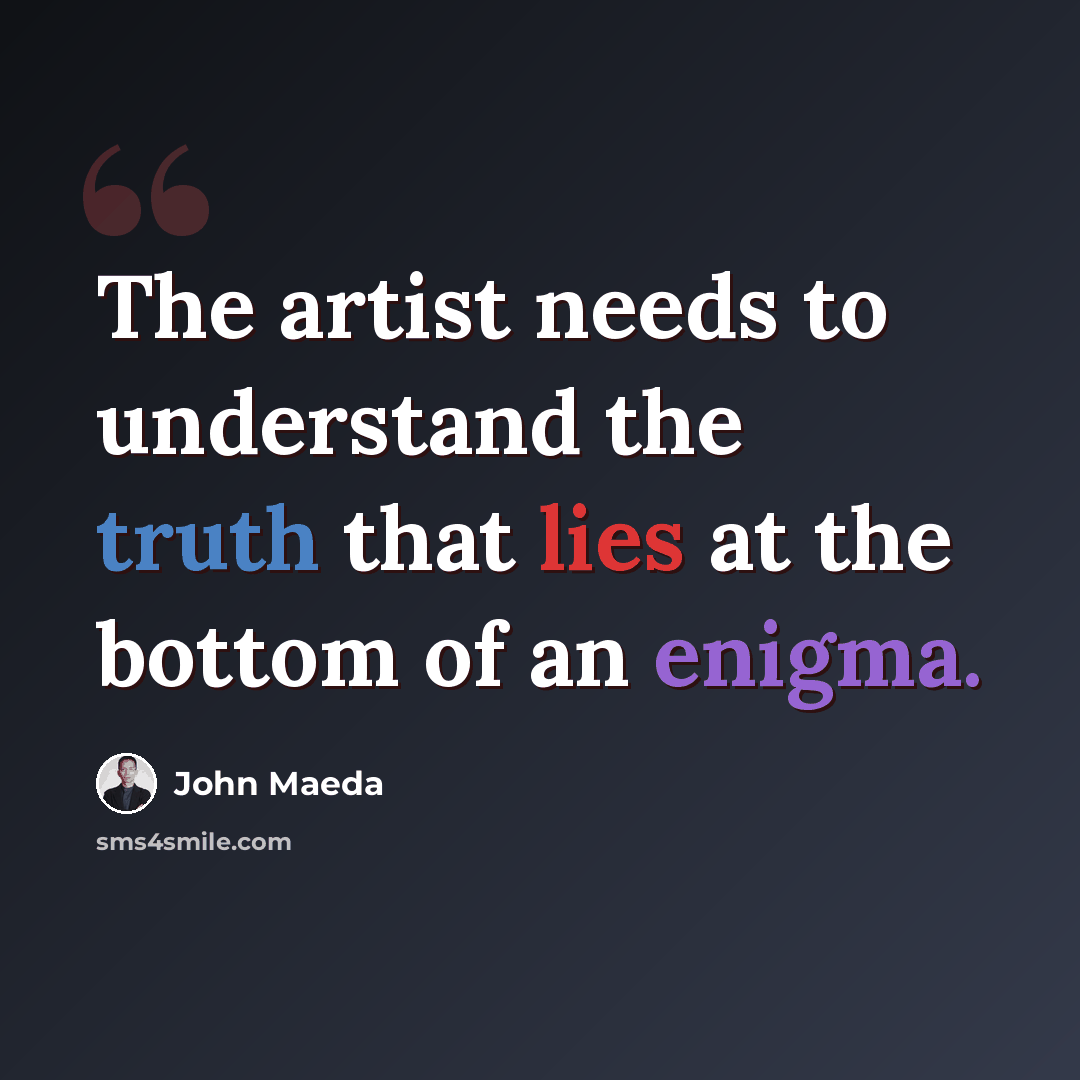 “The artist needs to understand the truth that lies at the bottom of an enigma.” quote by John Maeda