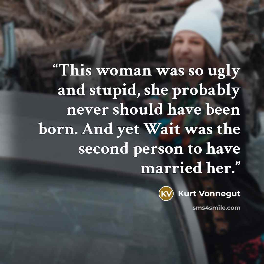 “This woman was so ugly and stupid, she probably never should have been born. And yet Wait was the second person to have married her.” quote by Kurt Vonnegut
