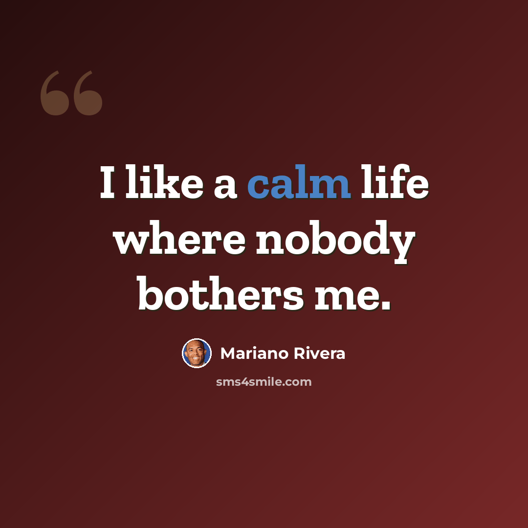 “I like a calm life where nobody bothers me.” quote by Mariano Rivera